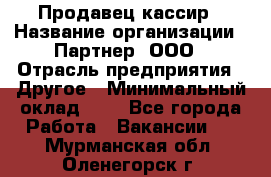 Продавец-кассир › Название организации ­ Партнер, ООО › Отрасль предприятия ­ Другое › Минимальный оклад ­ 1 - Все города Работа » Вакансии   . Мурманская обл.,Оленегорск г.